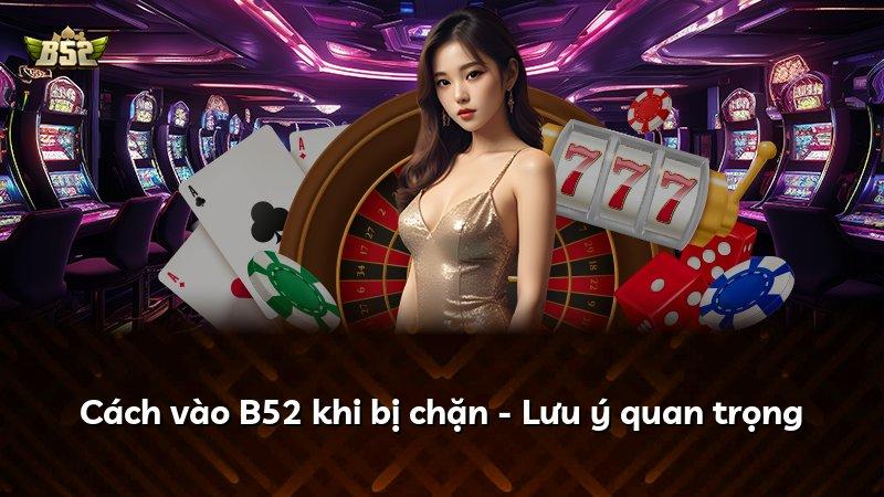 Cách vào B52 khi bị chặn - Lưu ý quan trọng